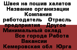 Швея на пошив халатов › Название организации ­ Компания-работодатель › Отрасль предприятия ­ Другое › Минимальный оклад ­ 20 000 - Все города Работа » Вакансии   . Кемеровская обл.,Юрга г.